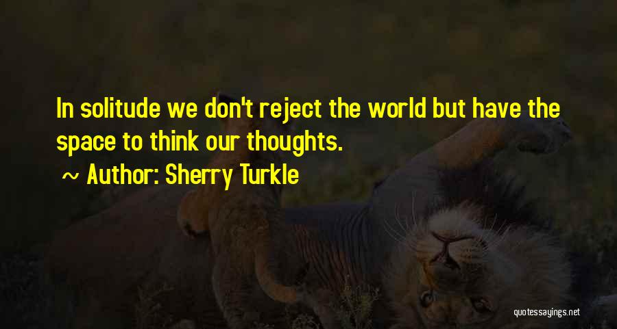 Sherry Turkle Quotes: In Solitude We Don't Reject The World But Have The Space To Think Our Thoughts.