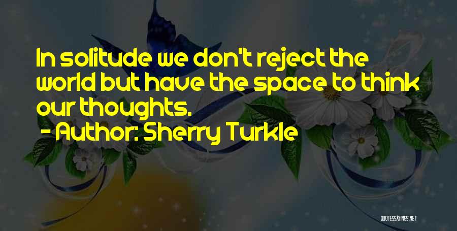 Sherry Turkle Quotes: In Solitude We Don't Reject The World But Have The Space To Think Our Thoughts.