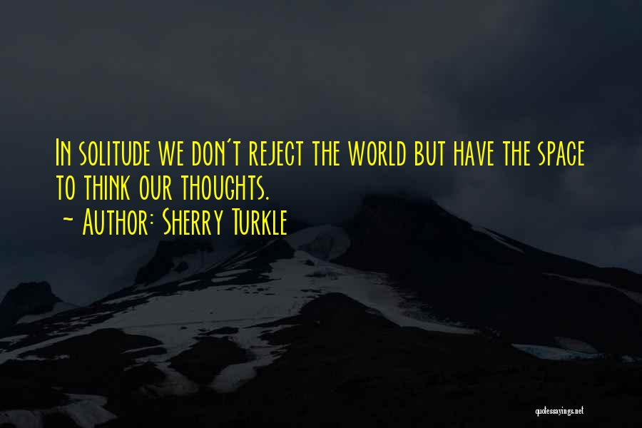 Sherry Turkle Quotes: In Solitude We Don't Reject The World But Have The Space To Think Our Thoughts.