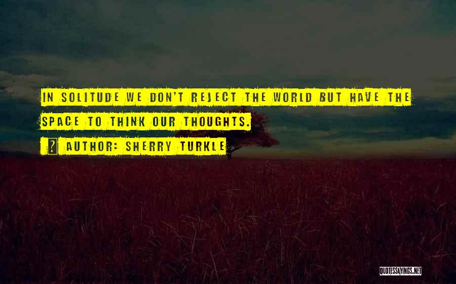 Sherry Turkle Quotes: In Solitude We Don't Reject The World But Have The Space To Think Our Thoughts.