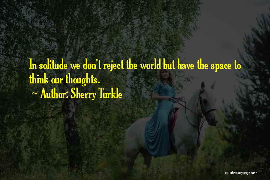 Sherry Turkle Quotes: In Solitude We Don't Reject The World But Have The Space To Think Our Thoughts.