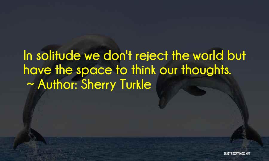 Sherry Turkle Quotes: In Solitude We Don't Reject The World But Have The Space To Think Our Thoughts.