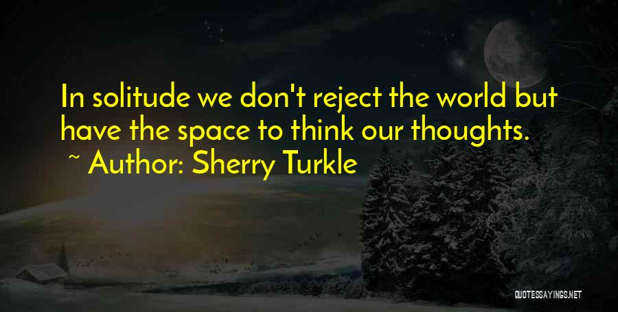 Sherry Turkle Quotes: In Solitude We Don't Reject The World But Have The Space To Think Our Thoughts.