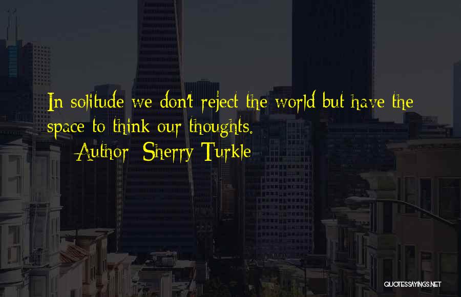 Sherry Turkle Quotes: In Solitude We Don't Reject The World But Have The Space To Think Our Thoughts.