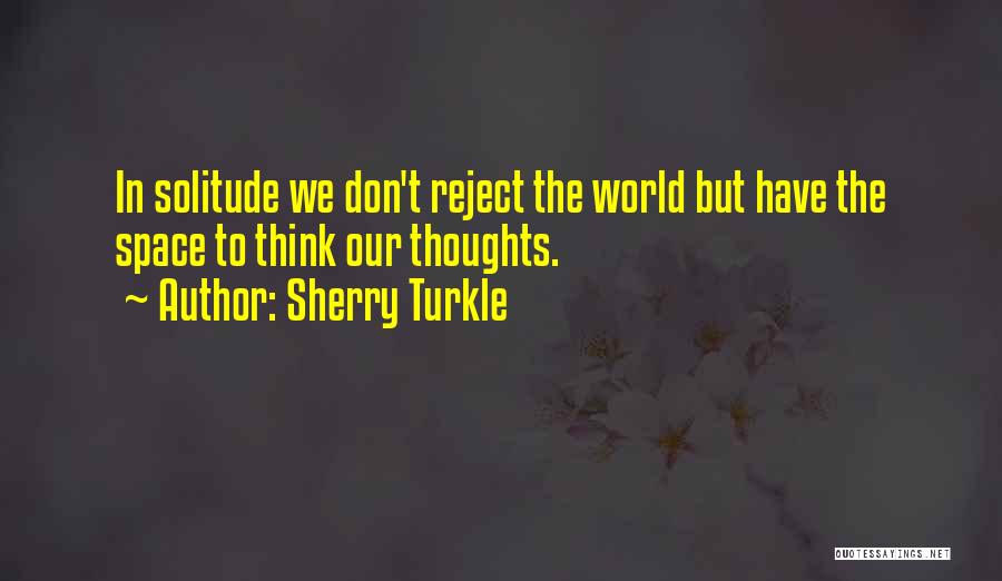 Sherry Turkle Quotes: In Solitude We Don't Reject The World But Have The Space To Think Our Thoughts.