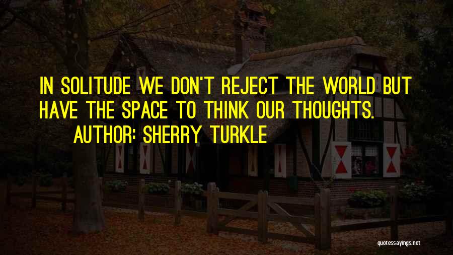 Sherry Turkle Quotes: In Solitude We Don't Reject The World But Have The Space To Think Our Thoughts.