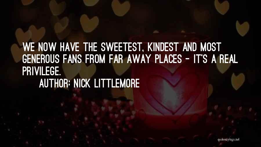 Nick Littlemore Quotes: We Now Have The Sweetest, Kindest And Most Generous Fans From Far Away Places - It's A Real Privilege.