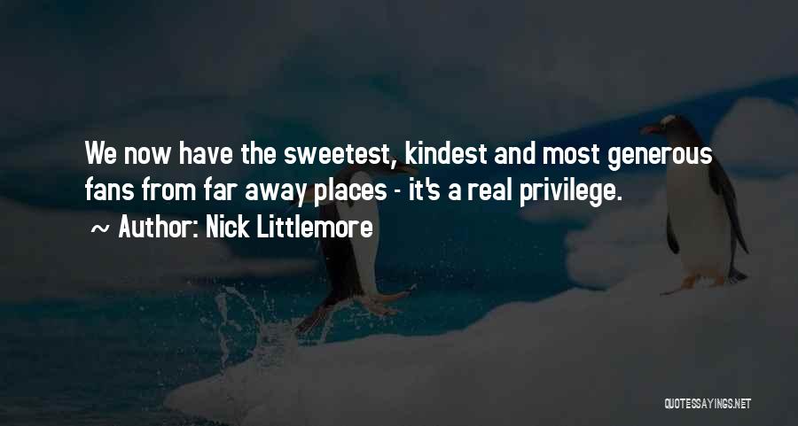 Nick Littlemore Quotes: We Now Have The Sweetest, Kindest And Most Generous Fans From Far Away Places - It's A Real Privilege.