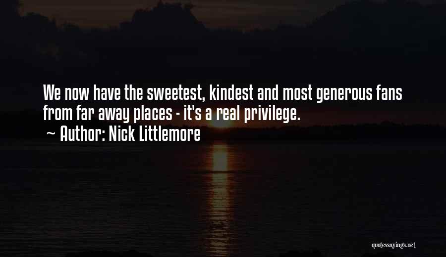 Nick Littlemore Quotes: We Now Have The Sweetest, Kindest And Most Generous Fans From Far Away Places - It's A Real Privilege.