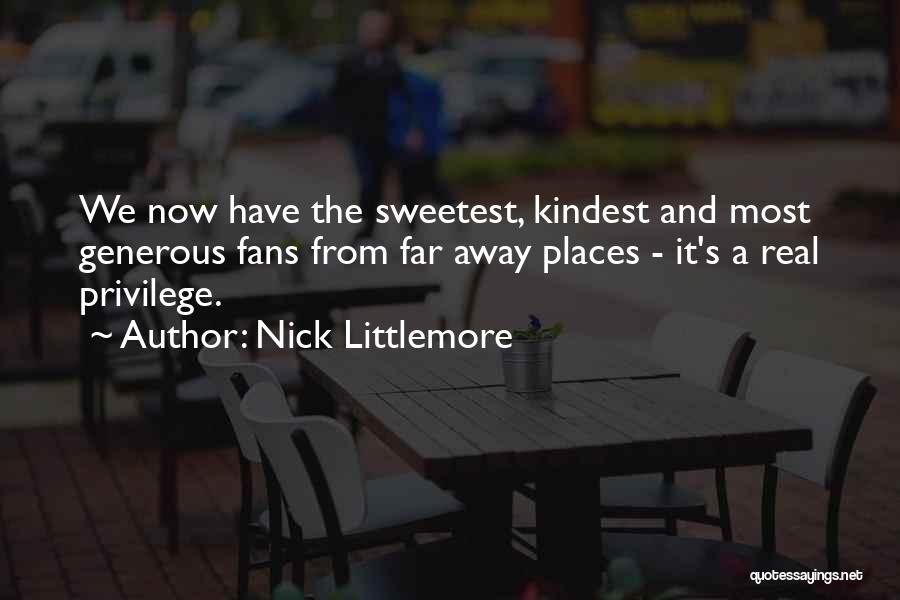 Nick Littlemore Quotes: We Now Have The Sweetest, Kindest And Most Generous Fans From Far Away Places - It's A Real Privilege.