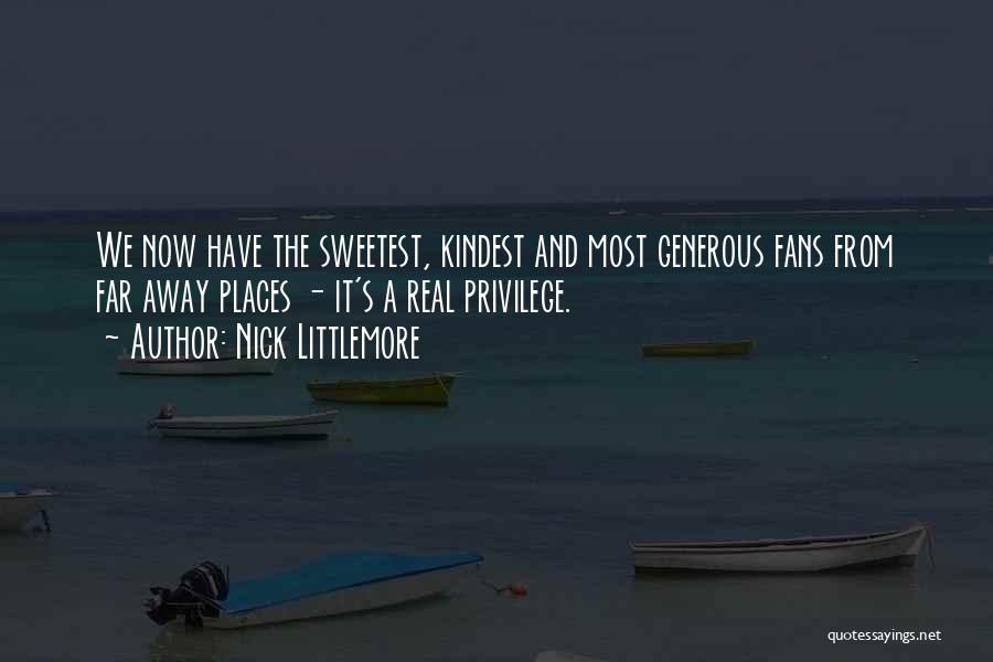Nick Littlemore Quotes: We Now Have The Sweetest, Kindest And Most Generous Fans From Far Away Places - It's A Real Privilege.