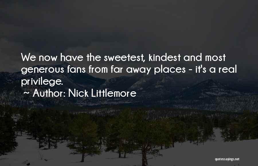 Nick Littlemore Quotes: We Now Have The Sweetest, Kindest And Most Generous Fans From Far Away Places - It's A Real Privilege.