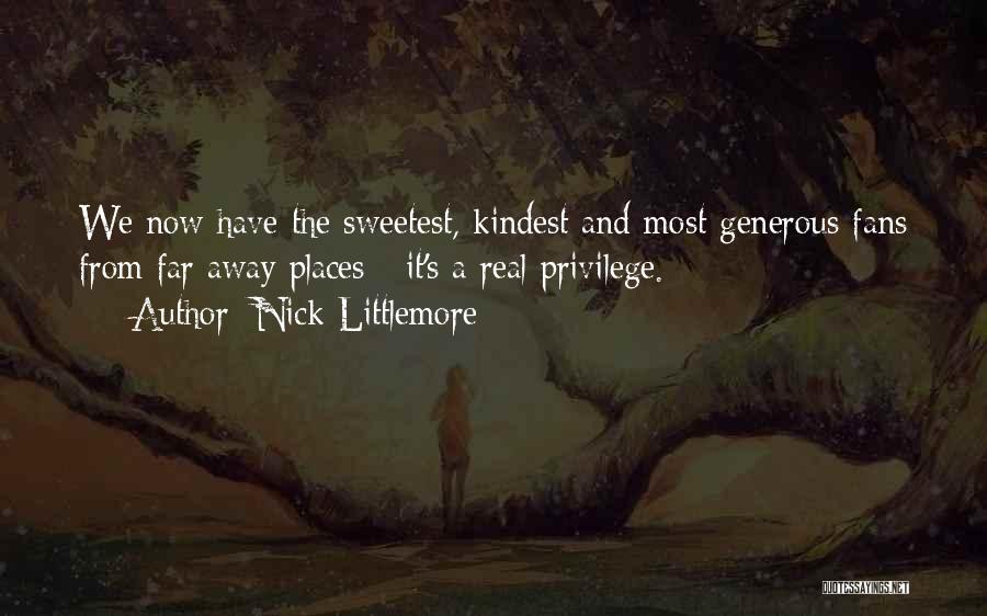 Nick Littlemore Quotes: We Now Have The Sweetest, Kindest And Most Generous Fans From Far Away Places - It's A Real Privilege.