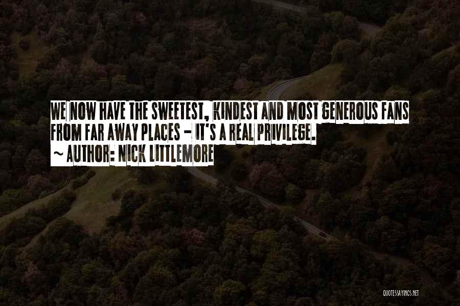 Nick Littlemore Quotes: We Now Have The Sweetest, Kindest And Most Generous Fans From Far Away Places - It's A Real Privilege.