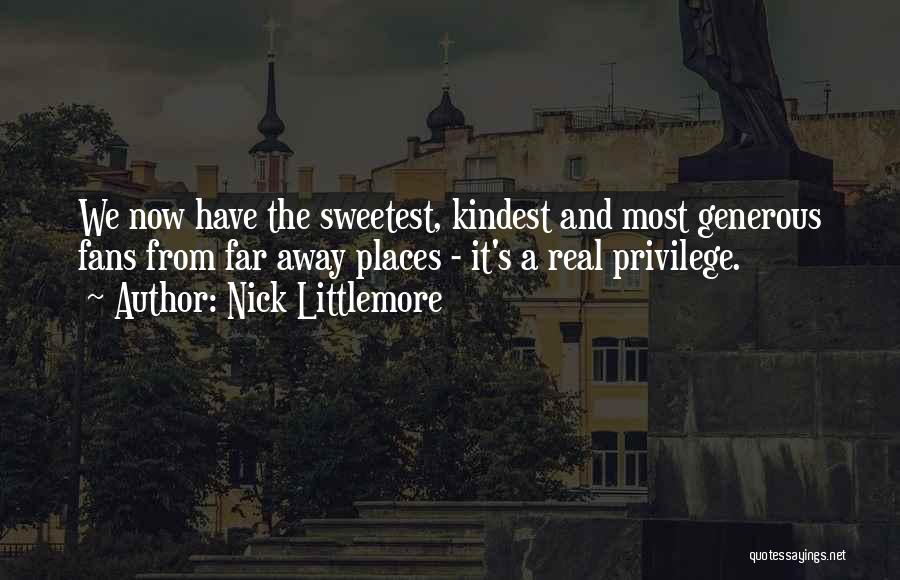 Nick Littlemore Quotes: We Now Have The Sweetest, Kindest And Most Generous Fans From Far Away Places - It's A Real Privilege.