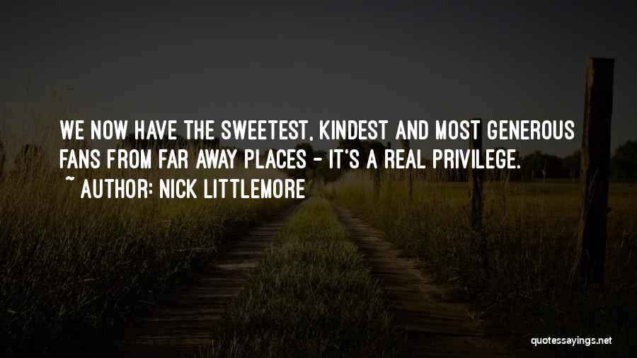 Nick Littlemore Quotes: We Now Have The Sweetest, Kindest And Most Generous Fans From Far Away Places - It's A Real Privilege.