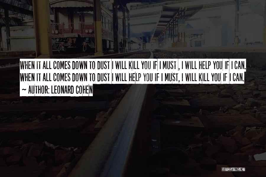 Leonard Cohen Quotes: When It All Comes Down To Dust I Will Kill You If I Must , I Will Help You If