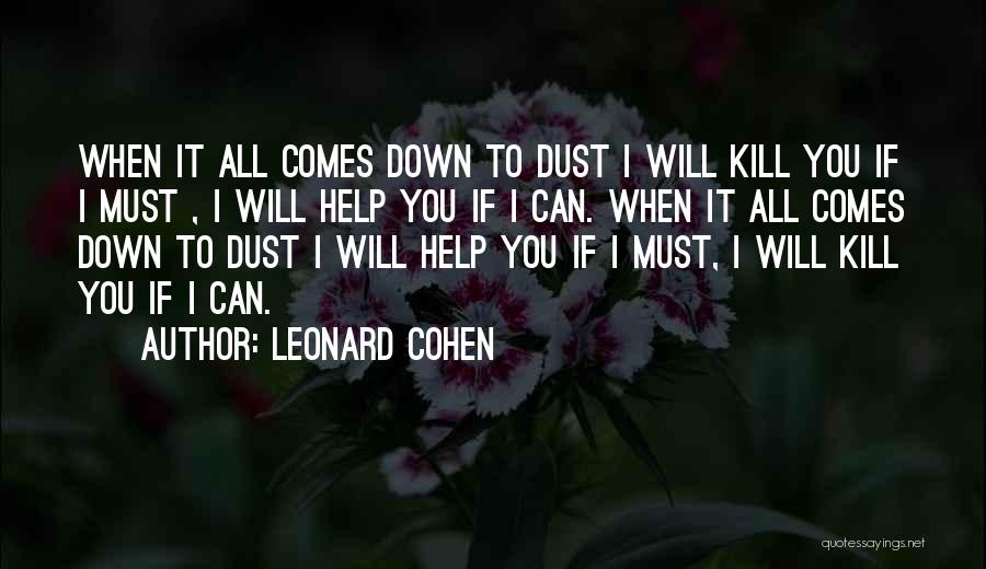 Leonard Cohen Quotes: When It All Comes Down To Dust I Will Kill You If I Must , I Will Help You If