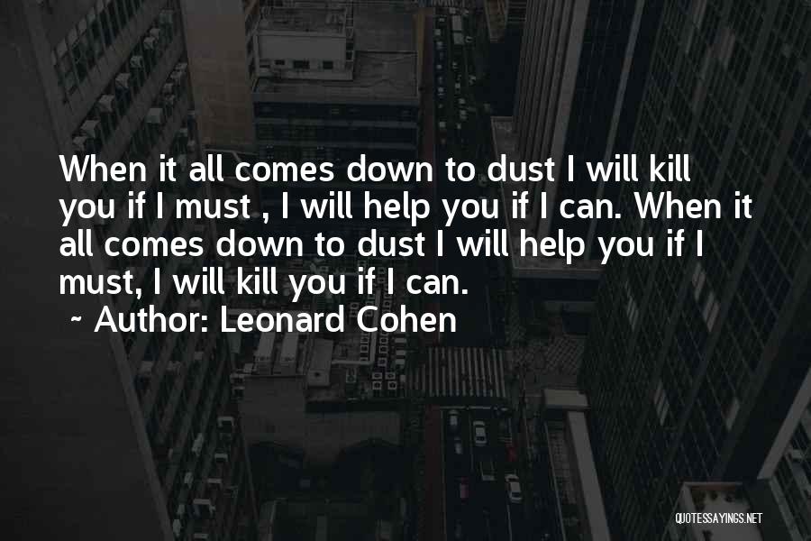 Leonard Cohen Quotes: When It All Comes Down To Dust I Will Kill You If I Must , I Will Help You If