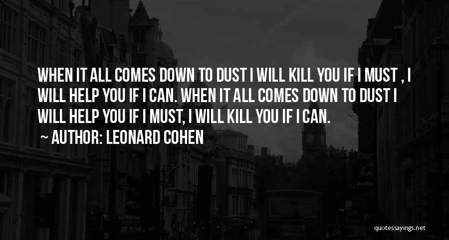 Leonard Cohen Quotes: When It All Comes Down To Dust I Will Kill You If I Must , I Will Help You If