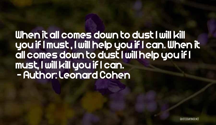 Leonard Cohen Quotes: When It All Comes Down To Dust I Will Kill You If I Must , I Will Help You If