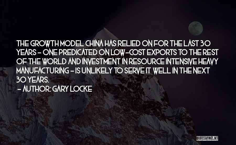 Gary Locke Quotes: The Growth Model China Has Relied On For The Last 30 Years - One Predicated On Low-cost Exports To The