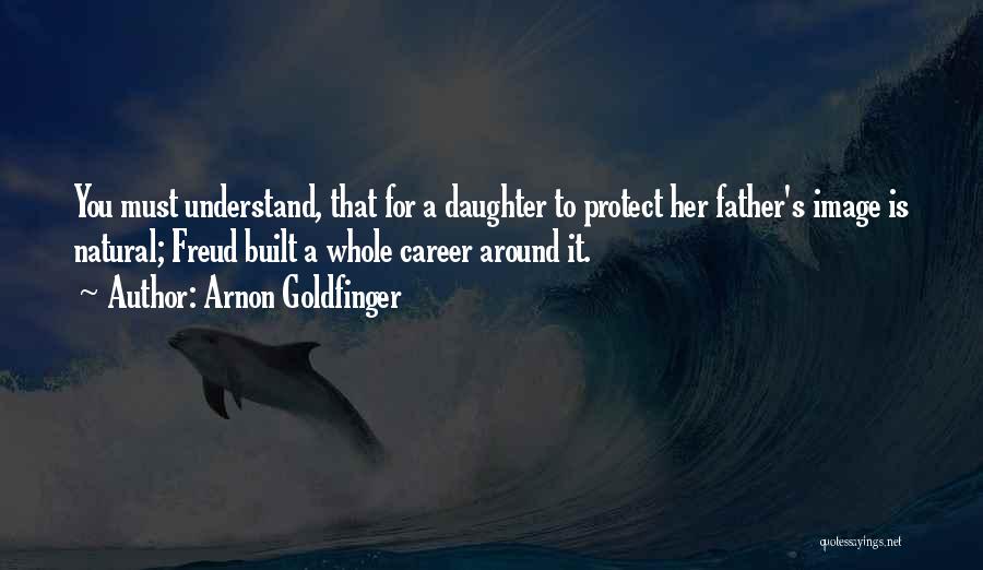 Arnon Goldfinger Quotes: You Must Understand, That For A Daughter To Protect Her Father's Image Is Natural; Freud Built A Whole Career Around