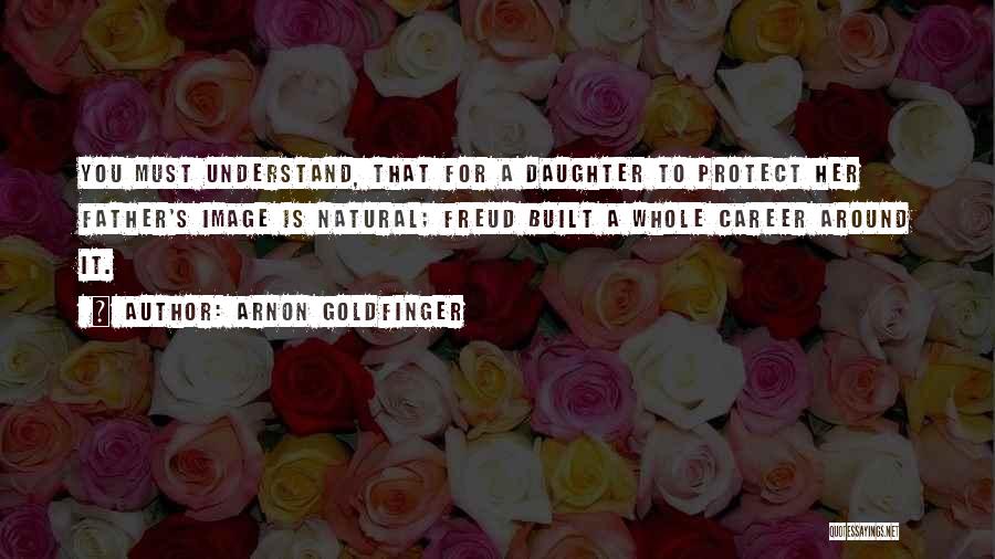 Arnon Goldfinger Quotes: You Must Understand, That For A Daughter To Protect Her Father's Image Is Natural; Freud Built A Whole Career Around