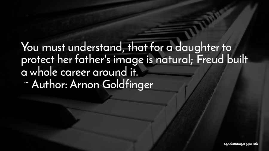 Arnon Goldfinger Quotes: You Must Understand, That For A Daughter To Protect Her Father's Image Is Natural; Freud Built A Whole Career Around