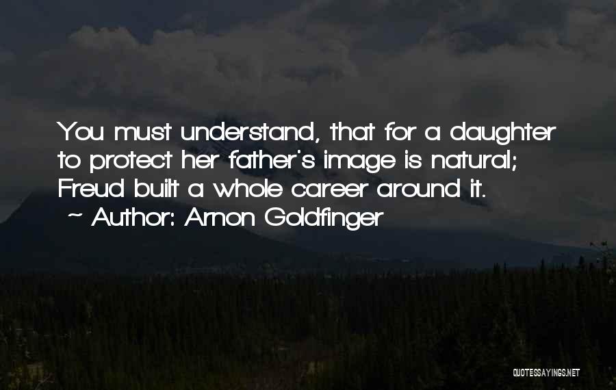 Arnon Goldfinger Quotes: You Must Understand, That For A Daughter To Protect Her Father's Image Is Natural; Freud Built A Whole Career Around