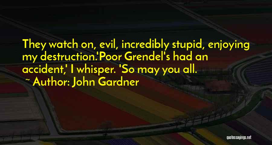 John Gardner Quotes: They Watch On, Evil, Incredibly Stupid, Enjoying My Destruction.'poor Grendel's Had An Accident,' I Whisper. 'so May You All.