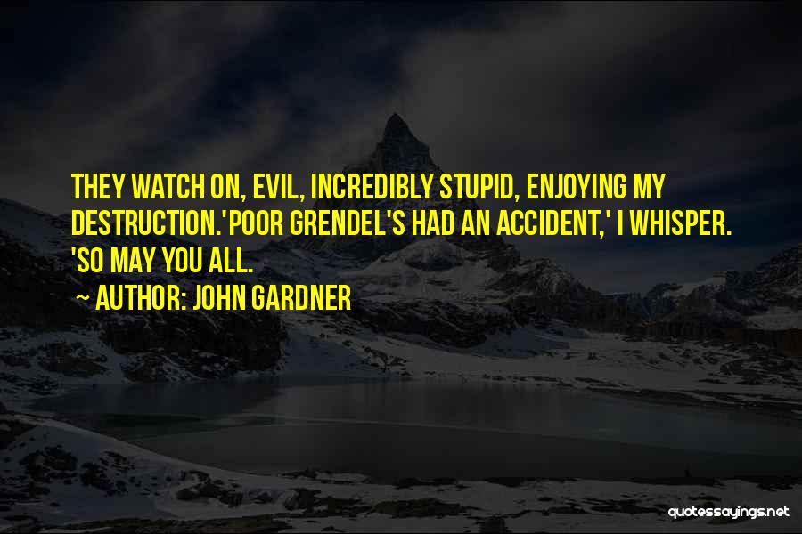 John Gardner Quotes: They Watch On, Evil, Incredibly Stupid, Enjoying My Destruction.'poor Grendel's Had An Accident,' I Whisper. 'so May You All.