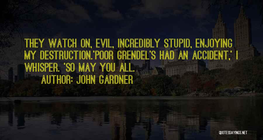 John Gardner Quotes: They Watch On, Evil, Incredibly Stupid, Enjoying My Destruction.'poor Grendel's Had An Accident,' I Whisper. 'so May You All.