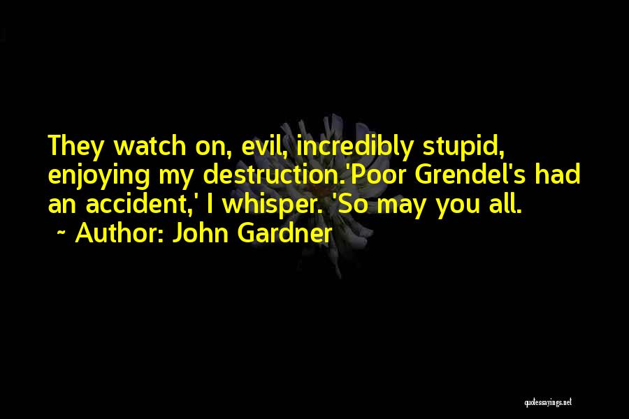John Gardner Quotes: They Watch On, Evil, Incredibly Stupid, Enjoying My Destruction.'poor Grendel's Had An Accident,' I Whisper. 'so May You All.