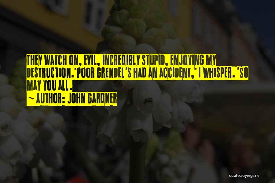 John Gardner Quotes: They Watch On, Evil, Incredibly Stupid, Enjoying My Destruction.'poor Grendel's Had An Accident,' I Whisper. 'so May You All.