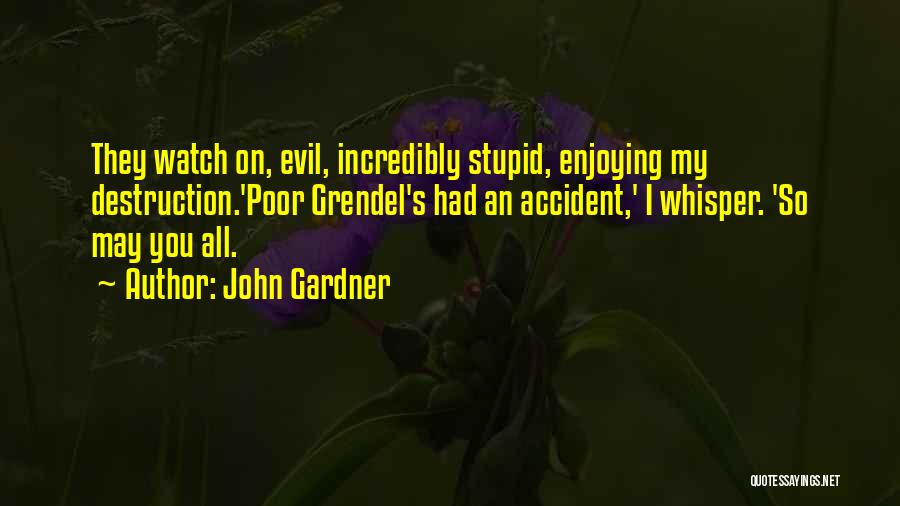 John Gardner Quotes: They Watch On, Evil, Incredibly Stupid, Enjoying My Destruction.'poor Grendel's Had An Accident,' I Whisper. 'so May You All.