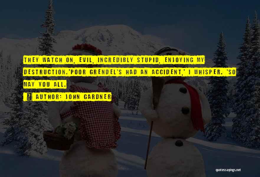 John Gardner Quotes: They Watch On, Evil, Incredibly Stupid, Enjoying My Destruction.'poor Grendel's Had An Accident,' I Whisper. 'so May You All.