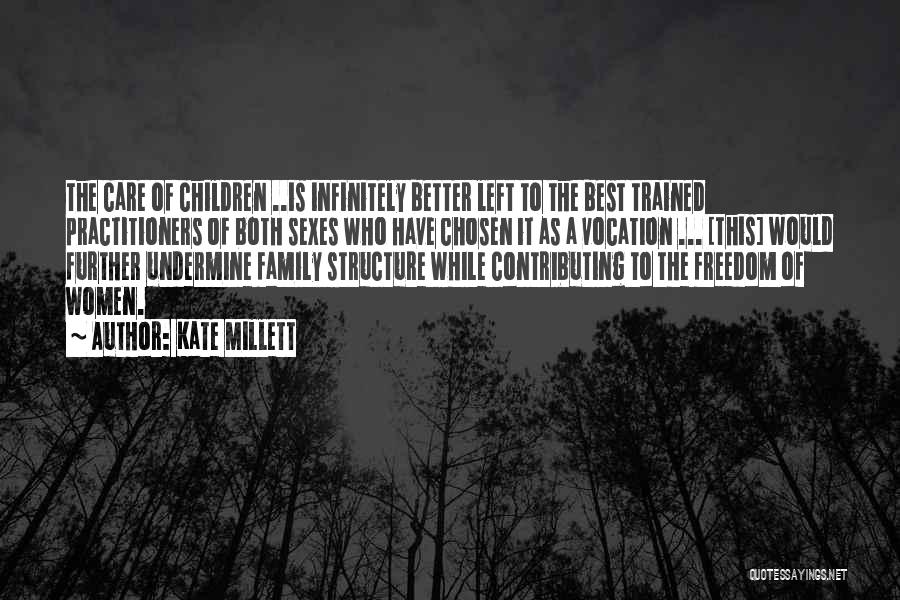 Kate Millett Quotes: The Care Of Children ..is Infinitely Better Left To The Best Trained Practitioners Of Both Sexes Who Have Chosen It