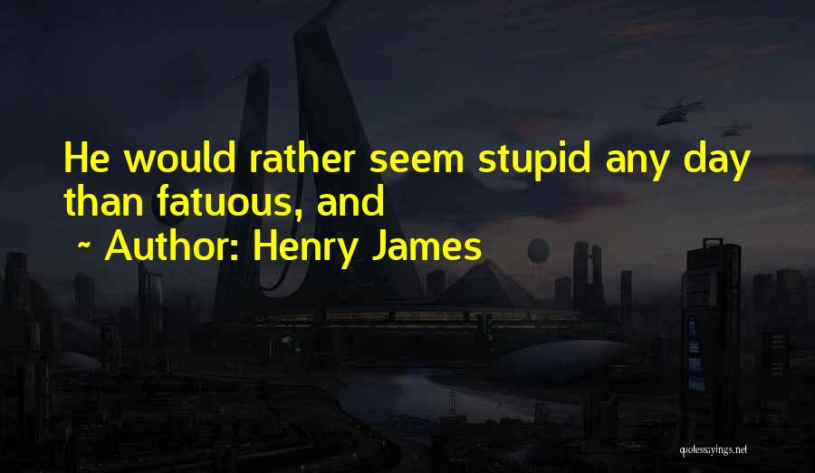 Henry James Quotes: He Would Rather Seem Stupid Any Day Than Fatuous, And