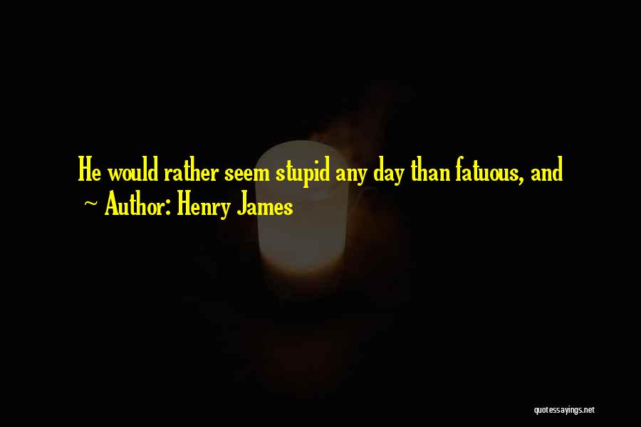 Henry James Quotes: He Would Rather Seem Stupid Any Day Than Fatuous, And