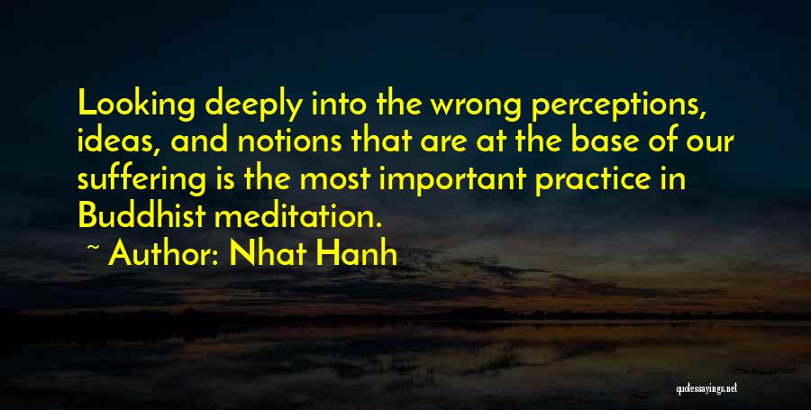 Nhat Hanh Quotes: Looking Deeply Into The Wrong Perceptions, Ideas, And Notions That Are At The Base Of Our Suffering Is The Most