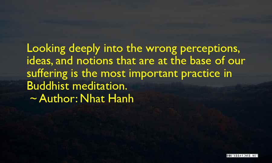 Nhat Hanh Quotes: Looking Deeply Into The Wrong Perceptions, Ideas, And Notions That Are At The Base Of Our Suffering Is The Most