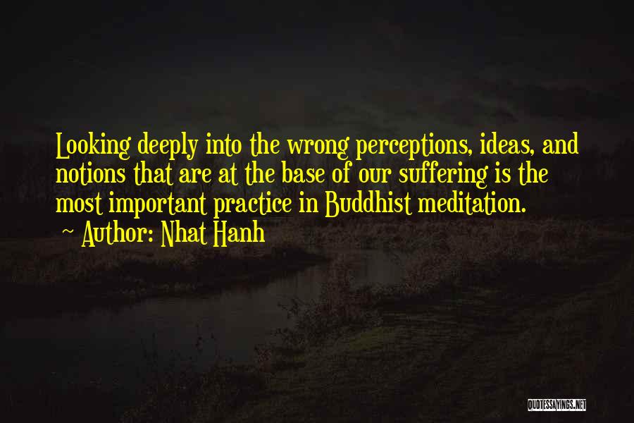 Nhat Hanh Quotes: Looking Deeply Into The Wrong Perceptions, Ideas, And Notions That Are At The Base Of Our Suffering Is The Most