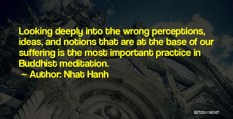 Nhat Hanh Quotes: Looking Deeply Into The Wrong Perceptions, Ideas, And Notions That Are At The Base Of Our Suffering Is The Most