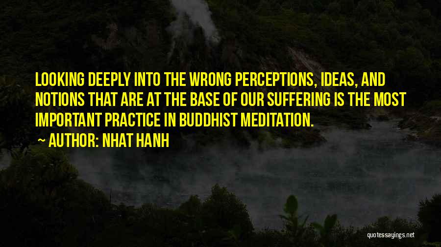 Nhat Hanh Quotes: Looking Deeply Into The Wrong Perceptions, Ideas, And Notions That Are At The Base Of Our Suffering Is The Most