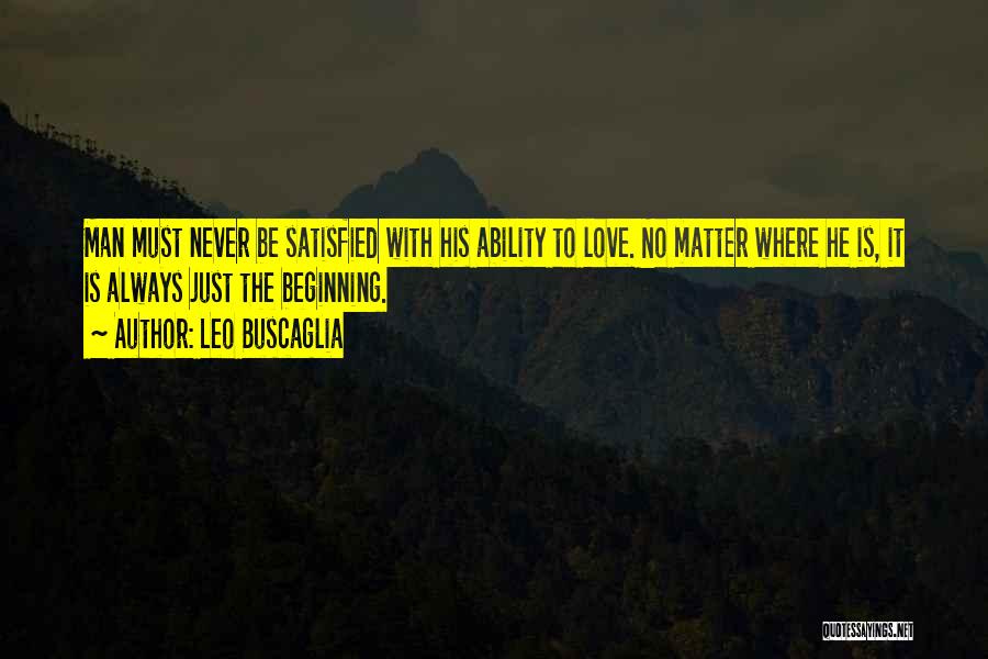 Leo Buscaglia Quotes: Man Must Never Be Satisfied With His Ability To Love. No Matter Where He Is, It Is Always Just The