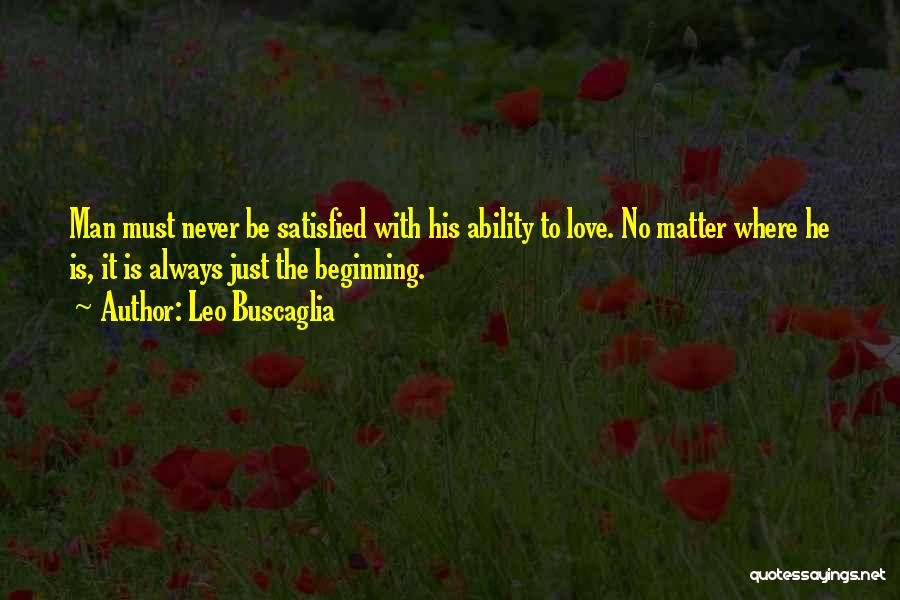 Leo Buscaglia Quotes: Man Must Never Be Satisfied With His Ability To Love. No Matter Where He Is, It Is Always Just The