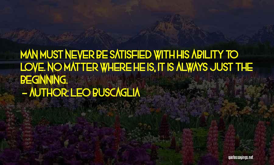 Leo Buscaglia Quotes: Man Must Never Be Satisfied With His Ability To Love. No Matter Where He Is, It Is Always Just The