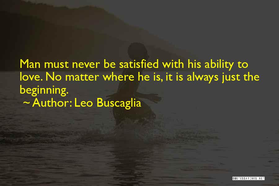 Leo Buscaglia Quotes: Man Must Never Be Satisfied With His Ability To Love. No Matter Where He Is, It Is Always Just The