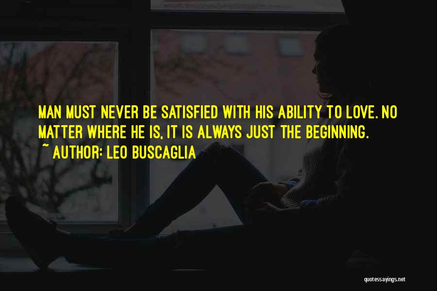Leo Buscaglia Quotes: Man Must Never Be Satisfied With His Ability To Love. No Matter Where He Is, It Is Always Just The